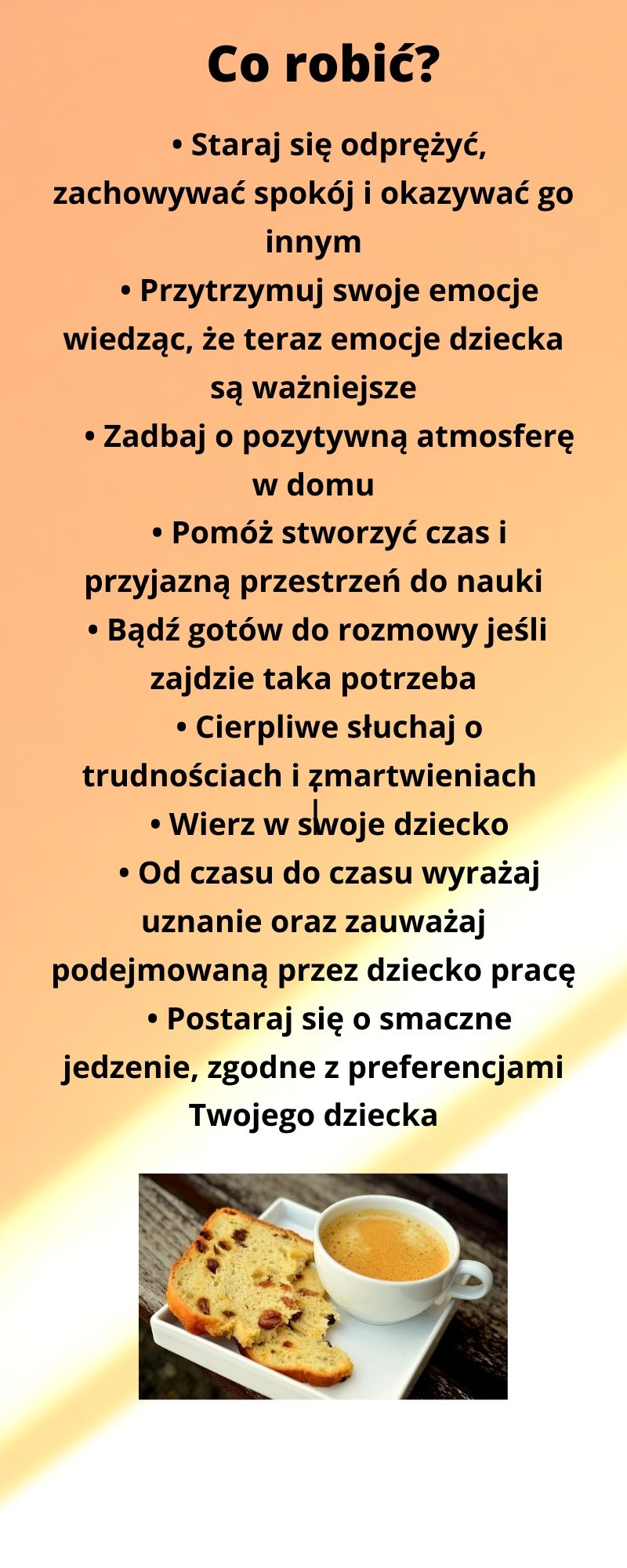 Co robić? Staraj się odprężyć, zachować spokój i okazywać go innym. Przytrzymuj swoje emocje wiedząc, że teraz emocje dziecka są ważniejsze. Zadbaj o pozytywną atmosferę w domu. Pomóż stworzyć czas i przyjazną przestrzeń do nauki. Bądź gotów do rozmowy jeśli zajdzie taka potrzeba. Cierpliwie słuchaj o trudnościach i zmartwieniach. Wierz w swoje dziecko. Od czasu do czasu wyrażaj uznanie oraz zauważaj podejmowaną przez dziecko pracę. Postaraj się o smaczne jedzenie, zgodne z preferencjami Twojego dziecka.