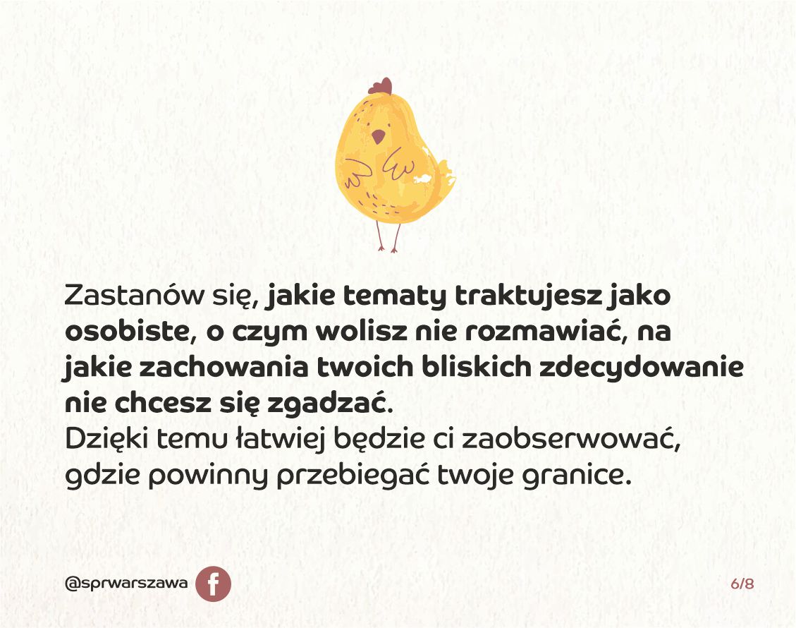 Zastanów się, jakie tematy traktujesz jako osobiste, o czym wolisz nie rozmawiać, na jakie zachowania twoich bliskich zdecydowanie nie chcesz się się zgadzać. Dzięki temu łatwiej będzie Ci zaobserwować, gdzie powinny przebiegać twoje granice. grafika - kurczak ze złożonymi skrzydełkami