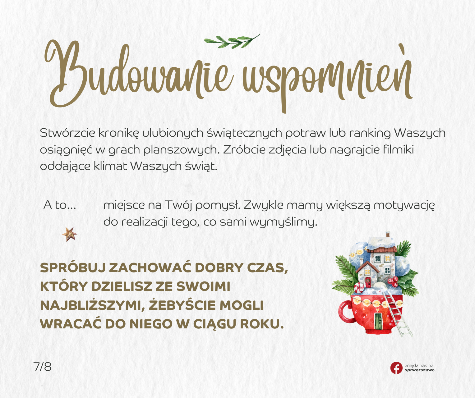 BUDOWANIE WSPOMNIEŃ: Zróbcie zdjęcia lub nagrajcie filmiki oddające klimat Waszych świąt. Stwórzcie kronikę ulubionych świątecznych potraw lub ranking Waszych osiągnięć w grach planszowych. A to… miejsce na Twój pomysł ? Zwykle mamy większą motywację do realizacji tego, co sami wymyślimy. Spróbuj zachować dobry czas, który dzielisz ze swoimi najbliższymi, żebyście mogli wracać do niego w ciągu roku.