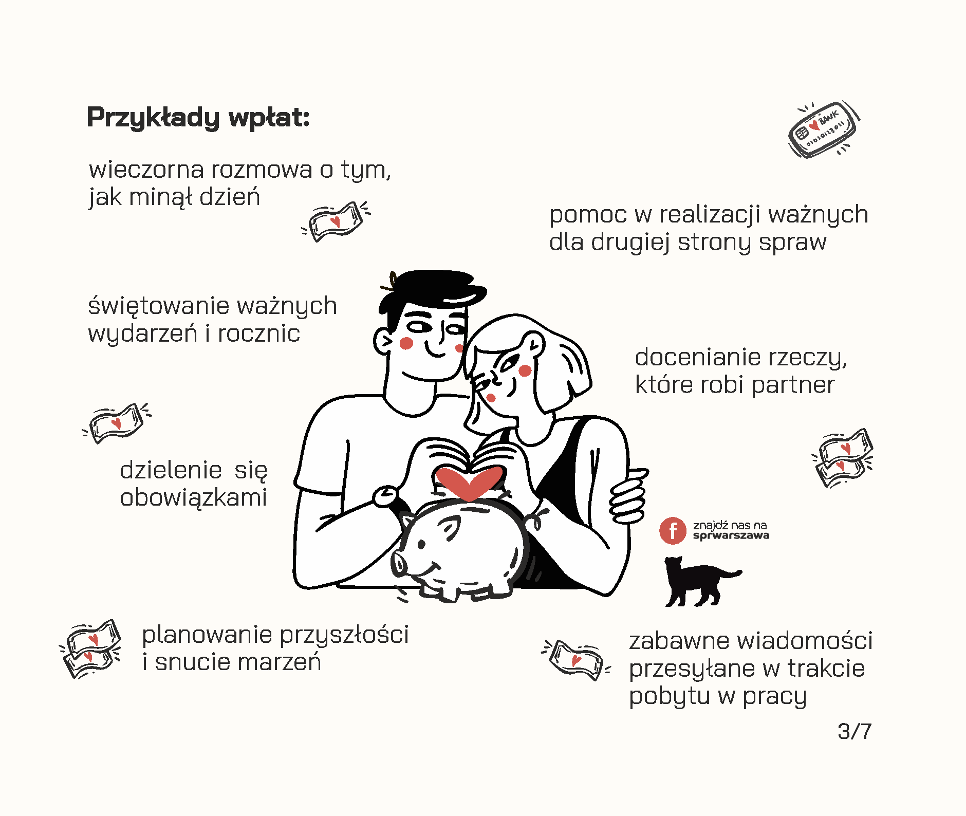 Czy wiesz, że Twój związek posiada konto emocjonalne? Będąc w relacji, często odczuwamy zapotrzebowanie na okazywanie uczuć przez drugą stronę, emocjonalne wsparcie, poświęcaną uwagę czy wspólne żarty. Jeżeli odpowiadamy na takie potrzeby, zwracamy się ku sobie i tym samym dokonujemy wpłat na emocjonalne konto związku. Przykłady wpłat: • wieczorna rozmowa o tym, jak minął dzień, • pomoc w realizacji ważnych dla drugiej strony spraw, • wspólne zjedzenie śniadania lub kolacji w dzień powszedni, • dzielenie się obowiązkami, • docenianie rzeczy, które robi partner, • świętowanie ważnych wydarzeń i rocznic, • planowanie przyszłości i snucie marzeń, • zabawne wiadomości przesyłane w trakcie pobytu w pracy. Wszelkie negatywne interakcje skutkują wypłatą środków z konta. Mogą to być na przykład: • ignorowanie, • okazywanie pogardy, • ocenianie, • krytykowanie osoby zamiast zachowania, • „odbijanie piłeczki” w sytuacjach konfliktowych. Jeżeli na koncie emocjonalnym jest dużo środków, stanowią one rezerwy, z których możemy skorzystać w trudnych chwilach. Dzięki nim dużo przychylniej patrzymy na naszego partnera w sytuacjach konfliktowych, lepiej oceniamy jego intencje i łatwiej wybaczamy mu błędy. Łatwiej jest uznać, że gramy do wspólnej bramki, jeśli doświadczamy drobnych tego przejawów na co dzień. Dodatnie saldo pozwala również wzmacniać relację, buduje poczucie bliskości i zaufania. Według Johna Gottmana, amerykańskiego psychologa badającego związki, na każdą wypłatę z emocjonalnego konta powinno przypadać pięć wpłat, żeby relacja mogła pozostać stabilna. Dbanie o relację to nie tylko zwracanie się w kierunku partnera, ale także dostrzeganie tych codziennych momentów, w których partner robi coś dla nas oraz informowanie go o naszych potrzebach w sposób pozbawiony oskarżeń.